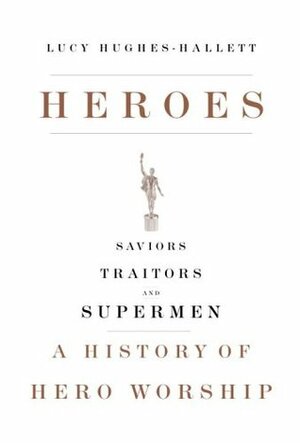 Heroes: Saviors, Traitors, and Supermen: A History of Hero Worship by Lucy Hughes-Hallett