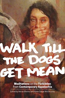 Walk Till the Dogs Get Mean:Meditations on the Forbidden from Contemporary Appalachia by Jane Springer, Joyce Dyer, Karen Salyer McElmurray, Ida Stewart, Carter Sickels, Chris Offutt, Sheldon Lee Compton, Julia Watts, Kathryn Stripling Byer, Dorothy Allison, Lisa Lewis, David Huddle, Sarah Einstein, Tennessee Jones, R.J. Gibson, Charles Dodd White, Rob Amberg, Melissa Range, bell hooks, Connie May Fowler, Silas House, Richard Currey, Pinckney Benedict, Jason Howard, Adrian Blevins, Jessie van Eerden, Jacinda Townsend, Aaron Smith, Jeff Mann, Ann Pancake, Jayne Anne Phillips, Mary Crockett Hill, Michael Croley, Crystal Wilkinson