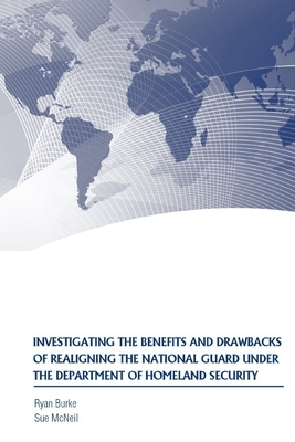 Investigating the Benefits and Drawbacks of Realigning the National Guard Under the Department of Homeland Security by Ryan Burke, Strategic Studies Institute, Sue McNeil