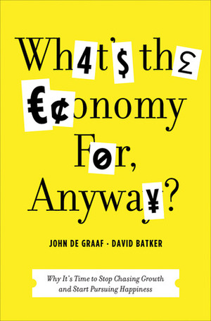 What's the Economy For, Anyway?: Why It's Time to Stop Chasing Growth and Start Pursuing Happiness by David Batker, John De Graaf