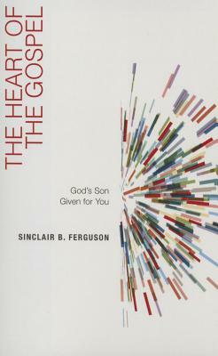 The Heart of the Gospel: God's Son Given for You by Sinclair B. Ferguson