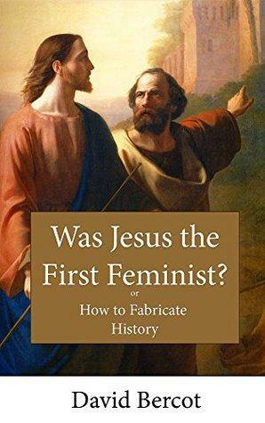 Was Jesus the First Feminist?: Or How to Fabricate History by David W. Bercot