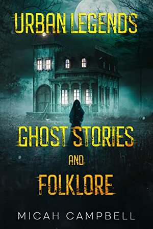 Urban Legends, Ghost Stories, and Folklore: Haunting and Horrifying True Tales of Lore and Legend by Micah Campbell