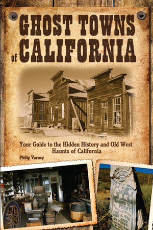 Ghost Towns of California: Your Guide to the Hidden History and Old West Haunts of California by Philip Varney