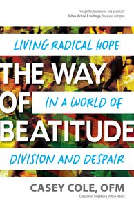 The Way of Beatitude: Living Radical Hope in a World of Division and Despair by Casey Cole OFM