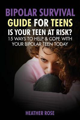 Bipolar Teen: Bipolar Survival Guide for Teens: Is Your Teen at Risk? 15 Ways to Help & Cope with Your Bipolar Teen Today by Heather Rose