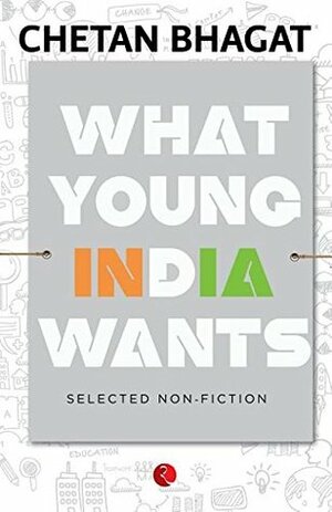 What Young India Wants: Selected Non - Fiction by Chetan Bhagat