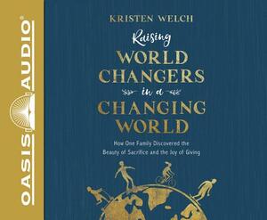 Raising World Changers in a Changing World (Library Edition): How One Family Discovered the Beauty of Sacrifice and the Joy of Giving by Kristen Welch