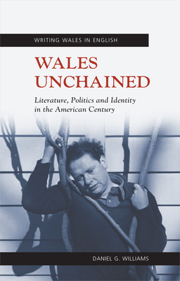 Wales Unchained: Literature, Politics and Identity in the American Century by Daniel G. Williams