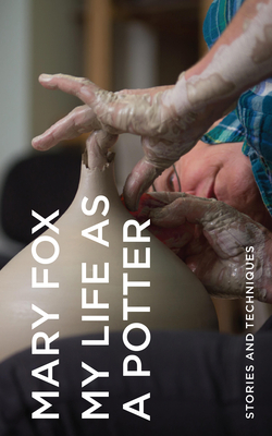 My Life as a Potter: Stories and Techniques by Mary Fox