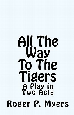 All The Way To The Tigers: A Play in Two Acts by Roger P. Myers
