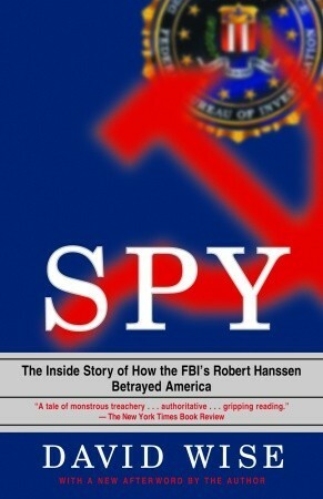 Spy: The Inside Story of How the FBI's Robert Hanssen Betrayed America by David Wise