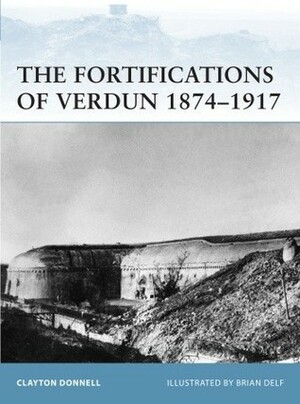 The Fortifications of Verdun 1874–1917 by Clayton Donnell, Brian Delf