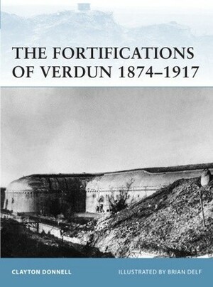 The Fortifications of Verdun 1874–1917 by Brian Delf, Clayton Donnell