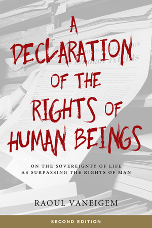 A Declaration of the Rights of Human Beings: On the Sovereignty of Life as Surpassing the Rights of Man by Raoul Vaneigem