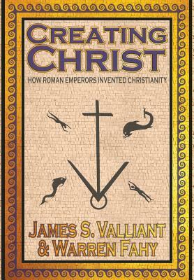 Creating Christ: How Roman Emperors Invented Christianity by Warren Fahy, James S. Valliant