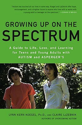 Growing Up on the Spectrum: A Guide to Life, Love, and Learning for Teens and Young Adults with Autism and Asperger's by Claire LaZebnik, Lynn Kern Koegel