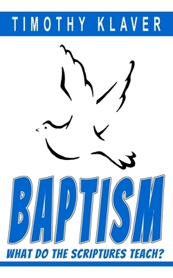 Baptism: What Do the Scriptures Teach? by Timothy Klaver
