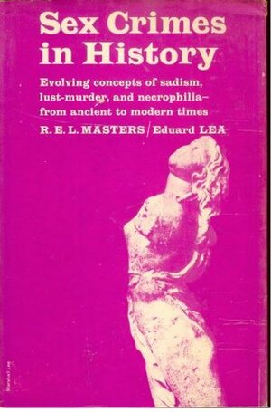 Sex Crimes in History : Evolving Concepts of Sadism, Lust-Murder, and Necrophilia, from Ancient to Modern Times by Robert E.L. Masters, Eduard Lea