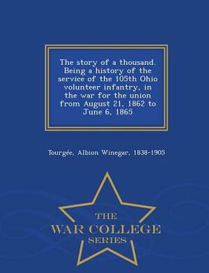 The Story of a Thousand. Being a History of the Service of the 105th Ohio Volunteer Infantry, in the War for the Union from August 21, 1862 to June 6, by Albion Winegar Tourgee