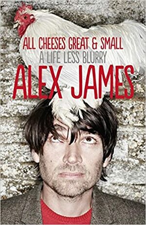 All Cheeses Great & Small, A Life Less Blurry by Alex James