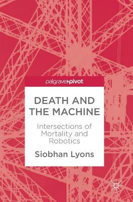 Death and the Machine: Intersections of Mortality and Robotics by Siobhan Lyons