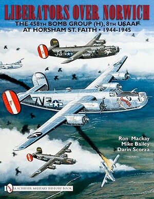 Liberators Over Norwich: The 458th Bomb Group (H), 8th Usaaf at Horsham St. Faith, 1944-1945 by Ron MacKay