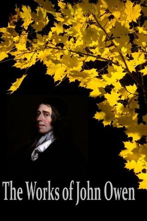 The Works of John Owen: The Mortification Of Sin, Catechisms, Of Justification by Faith, Pneumatologia, Of Communion with God the Father, Son and Holy ... (27 Books With Active Table of Contents) by William Henry Goold, John Owen