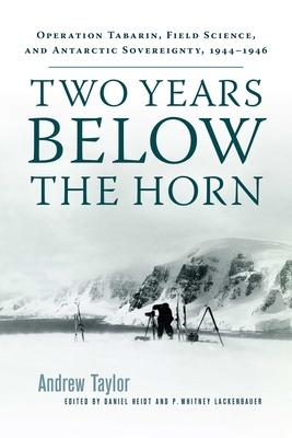 Two Years Below the Horn: Operation Tabarin, Field Science, and Antarctic Sovereignty, 1944-1946 by Andrew Taylor