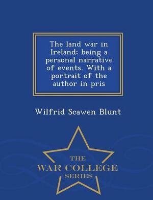 The Land War in Ireland; Being a Personal Narrative of Events. with a Portrait of the Author in Pris - War College Series by Wilfrid Scawen Blunt