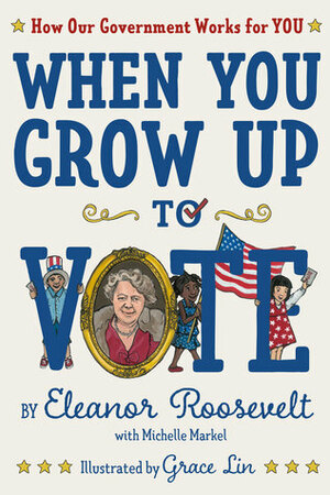 When You Grow Up to Vote: How Our Government Works for You by Eleanor Roosevelt, Grace Lin, Michelle Markel