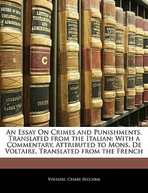 An Essay on Crimes and Punishments, Translated from the Italian: With a Commentary, Attributed to Mons. de Voltaire, Translated from the French by Cesare Beccaria, Voltaire