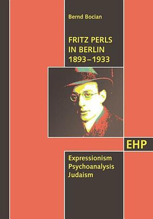 Fritz Perls in Berlin 1893 - 1933: Expressionism Psychoanalysis Judaism by Bernd Bocian