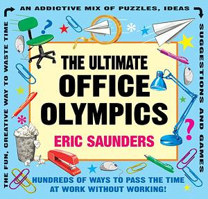 The Ultimate Office Olympics: Hundreds of Ways to Pass the Time at Work Without Working! by Eric Saunders