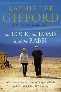 The Rock, the Road, and the Rabbi: My Journey Into the Heart of Scriptural Faith and the Land Where It All Began by Kathie Lee Gifford