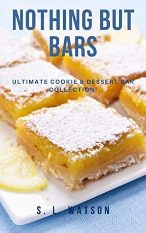 Nothing But Bars: Ultimate Cookie & Dessert Bar Collection! by S.L. Watson