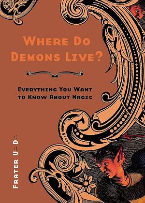 Where Do Demons Live?: Everything You Want to Know about Magic by Frater U.:D.: