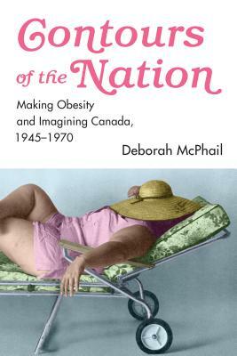 Contours of the Nation: Making Obesity and Imagining Canada, 1945-1970 by Deborah McPhail