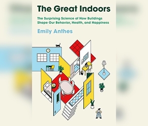 The Great Indoors: The Surprising Science of How Buildings Shape Our Behavior, Health, and Happiness by Emily Anthes