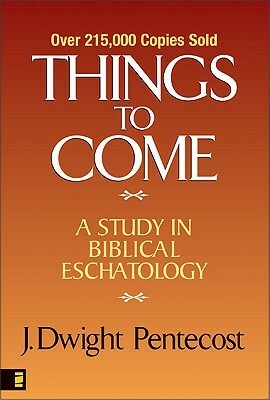 Things to Come: A Study in Biblical Eschatology by J. Dwight Pentecost