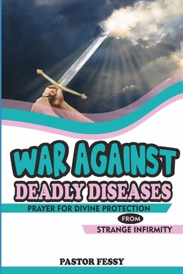 War Against Deadly Diseases: Prayer for Divine Protection from Strange Infirmity by Pastor Fessy, Olusegun Festus Remilekun
