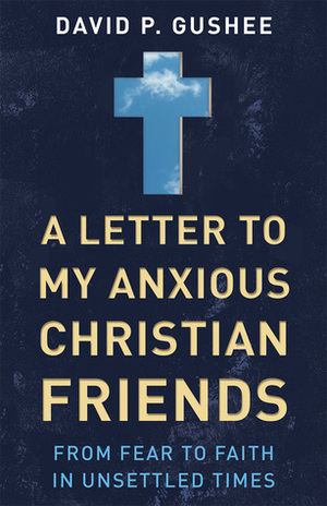 A Letter to My Anxious Christian Friends: From Fear to Faith in Unsettled Times by David P. Gushee