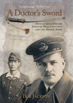 A Doctor's Sword –\xa0How an Irish Doctor Survived War, Captivity and the Atomic Bomb by Bob Jackson
