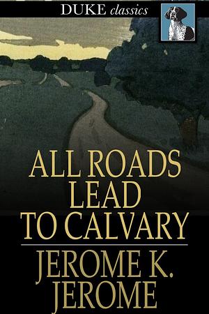 All Roads Lead to Calvary by Jerome K. Jerome