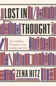 Lost in Thought: The Hidden Pleasures of an Intellectual Life by Zena Hitz