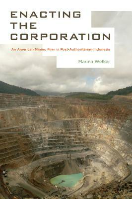 Enacting the Corporation: An American Mining Firm in Post-Authoritarian Indonesia by Marina Welker