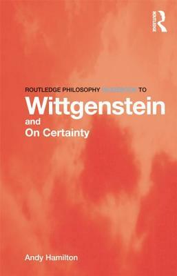 Routledge Philosophy GuideBook to Wittgenstein and On Certainty by Andy Hamilton