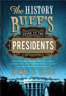 The History Buff's Guide to the Presidents: Top Ten Rankings of the Best, Worst, Largest and Most Controversial Facets of the American Presidency by Thomas R. Flagel