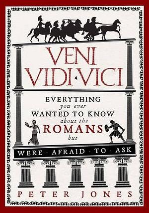 Veni, Vidi, Vici: Everything you ever wanted to know about the Romans but were afraid to ask by Peter Jones