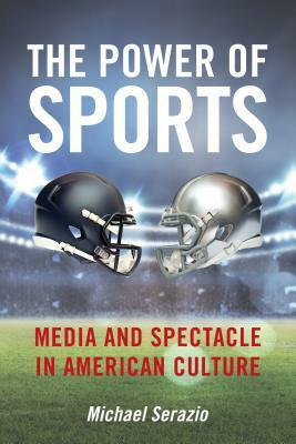 The Power of Sports: Media and Spectacle in American Culture by Michael Serazio